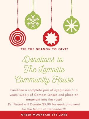 'TIS THE SEASON TO GIVE! Donations to The Lamaille Community House Purchase a complete pair of eyeglasses or a years' supply of Contact Lenses and place an ornament into the vase! Dr. Pinard will Donate $5.00 for each ornament for the Month of December!!! GREEN MOUNTAIN EYE CARE